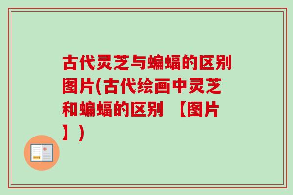 古代灵芝与蝙蝠的区别图片(古代绘画中灵芝和蝙蝠的区别 【图片】)