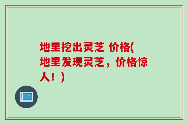 地里挖出灵芝 价格(地里发现灵芝，价格惊人！)