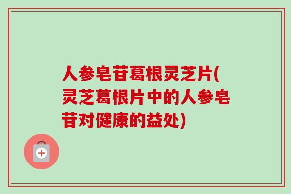 人参皂苷葛根灵芝片(灵芝葛根片中的人参皂苷对健康的益处) 人参皂苷葛根灵芝片(灵芝葛根片中的人参皂苷对健康的益处)
