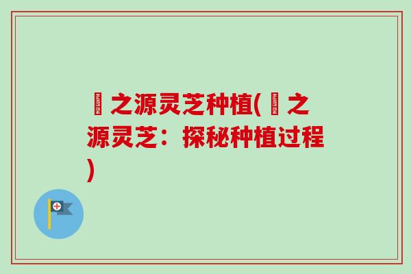 垚之源灵芝种植(垚之源灵芝：探秘种植过程)