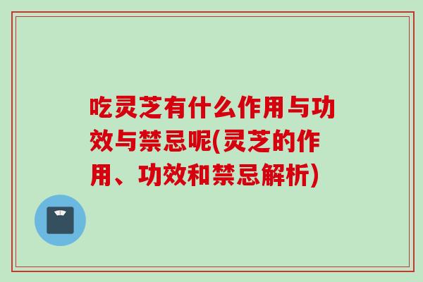 吃灵芝有什么作用与功效与禁忌呢(灵芝的作用、功效和禁忌解析)