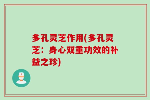 多孔灵芝作用(多孔灵芝：身心双重功效的补益之珍)