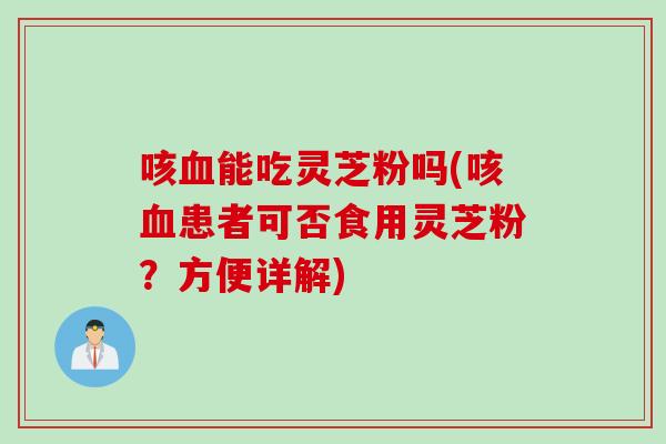 咳血能吃灵芝粉吗(咳血患者可否食用灵芝粉？方便详解)