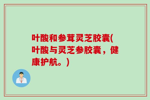 叶酸和参茸灵芝胶囊(叶酸与灵芝参胶囊,健康护航。) 叶酸和参茸灵芝胶囊(叶酸与灵芝参胶囊,健康护航。)