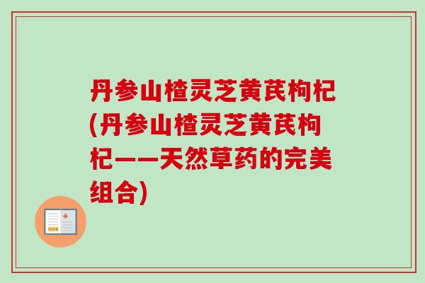 丹参山楂灵芝黄芪枸杞(丹参山楂灵芝黄芪枸杞——天然草药的完美组合)