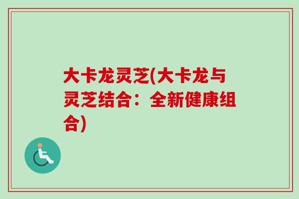 大卡龙灵芝(大卡龙与灵芝结合：全新健康组合)