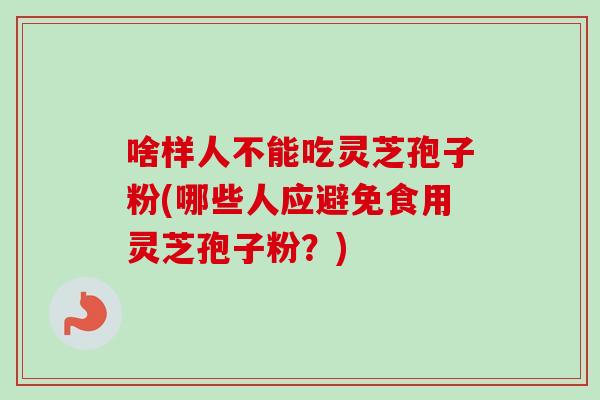 啥样人不能吃灵芝孢子粉(哪些人应避免食用灵芝孢子粉？)