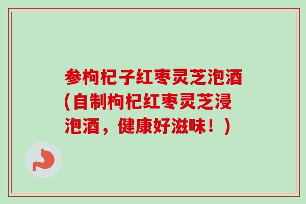 参枸杞子红枣灵芝泡酒(自制枸杞红枣灵芝浸泡酒，健康好滋味！)
