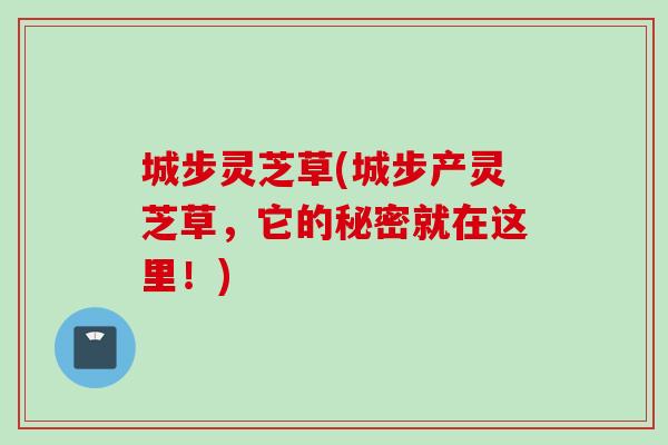 城步灵芝草(城步产灵芝草，它的秘密就在这里！)