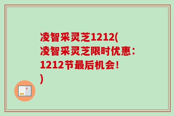 凌智采灵芝1212(凌智采灵芝限时优惠:1212节后机会!) 凌智采灵芝1212(凌智采灵芝限时优惠:1212节后机会!)