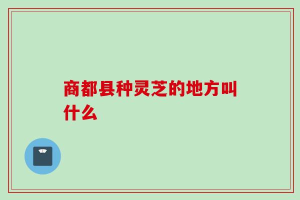 商都县种灵芝的地方叫什么
