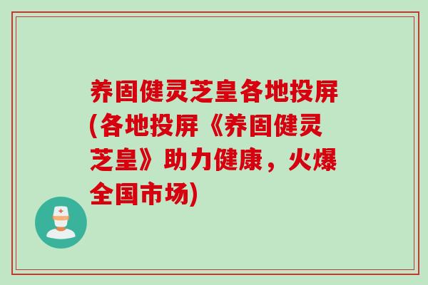 养固健灵芝皇各地投屏(各地投屏《养固健灵芝皇》助力健康，火爆全国市场)