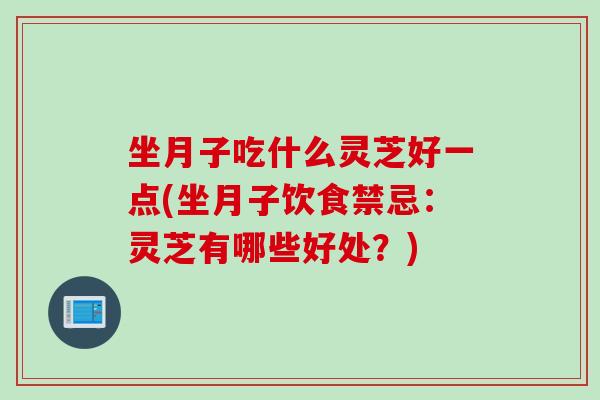 坐月子吃什么灵芝好一点(坐月子饮食禁忌:灵芝有哪些好处?) 坐月子吃什么灵芝好一点(坐月子饮食禁忌:灵芝有哪些好处?)