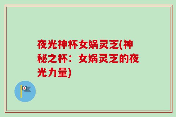 夜光神杯女娲灵芝(神秘之杯：女娲灵芝的夜光力量)
