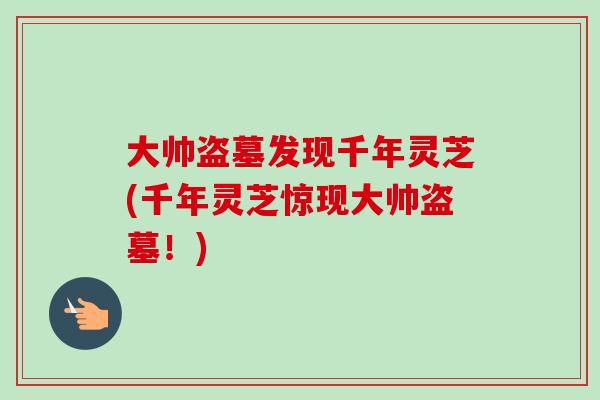 大帅盗墓发现千年灵芝(千年灵芝惊现大帅盗墓！)