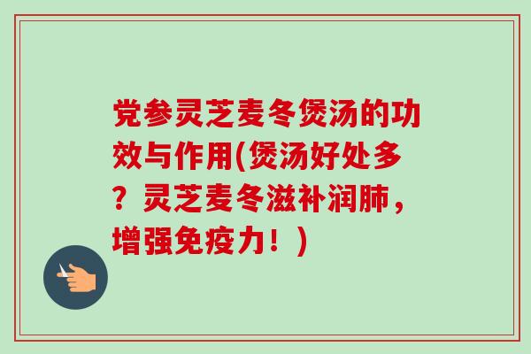 党参灵芝麦冬煲汤的功效与作用(煲汤好处多？灵芝麦冬滋补润肺，增强免疫力！)