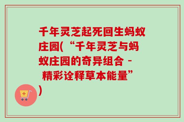 千年灵芝起死回生蚂蚁庄园(“千年灵芝与蚂蚁庄园的奇异组合 - 精彩诠释草本能量”)