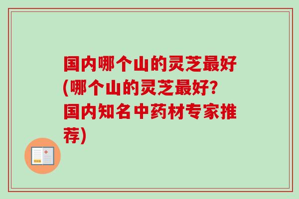 国内哪个山的灵芝好(哪个山的灵芝好?国内知名材专家推荐) 国内哪个山的灵芝好(哪个山的灵芝好?国内知名材专家推荐)