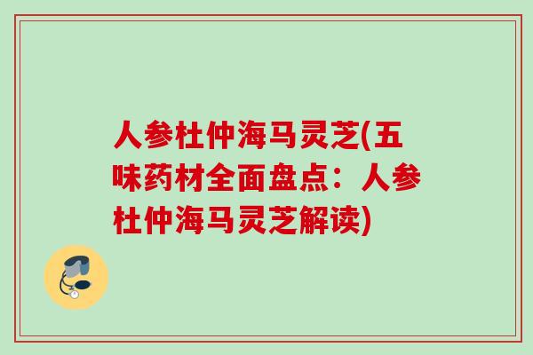 人参杜仲海马灵芝(五味药材全面盘点：人参杜仲海马灵芝解读)