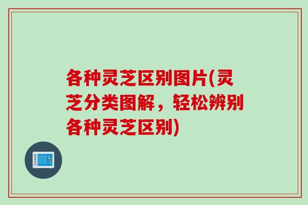 各种灵芝区别图片(灵芝分类图解，轻松辨别各种灵芝区别)