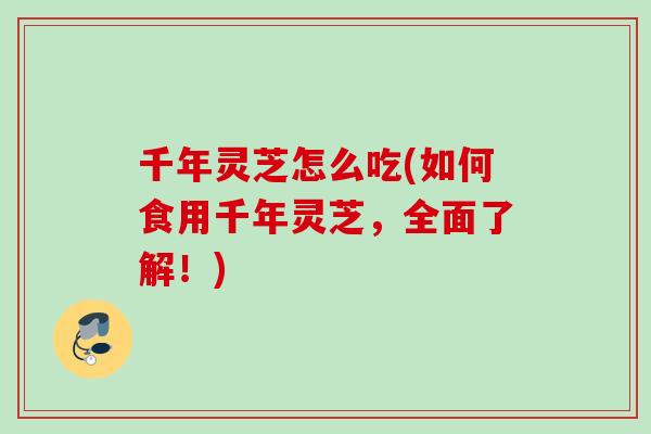 千年灵芝怎么吃(如何食用千年灵芝，全面了解！)