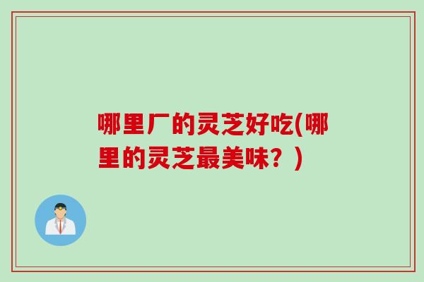 哪里厂的灵芝好吃(哪里的灵芝最美味？)