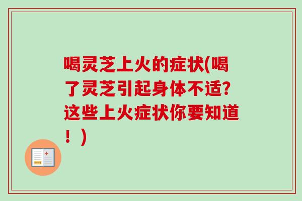 喝灵芝上火的症状(喝了灵芝引起身体不适？这些上火症状你要知道！)