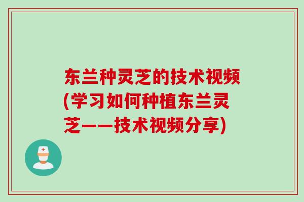 东兰种灵芝的技术视频(学习如何种植东兰灵芝——技术视频分享)