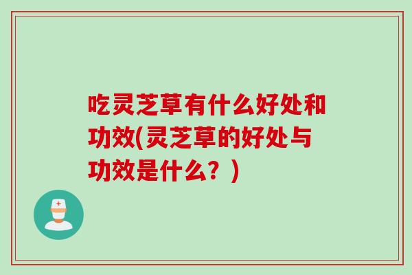 吃灵芝草有什么好处和功效(灵芝草的好处与功效是什么？)
