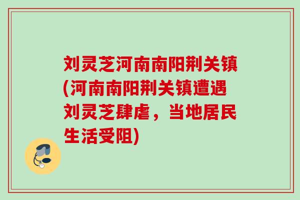 刘灵芝河南南阳荆关镇(河南南阳荆关镇遭遇刘灵芝肆虐,当地居民生活受阻) 刘灵芝河南南阳荆关镇(河南南阳荆关镇遭遇刘灵芝肆虐,当地居民生活受阻)