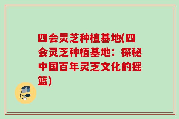 四会灵芝种植基地(四会灵芝种植基地：探秘中国百年灵芝文化的摇篮)