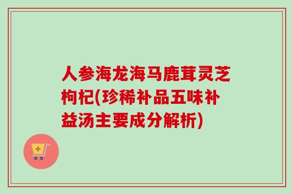 人参海龙海马鹿茸灵芝枸杞(珍稀补品五味补益汤主要成分解析)