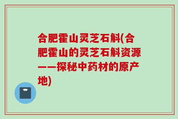 合肥霍山灵芝石斛(合肥霍山的灵芝石斛资源——探秘中药材的原产地)
