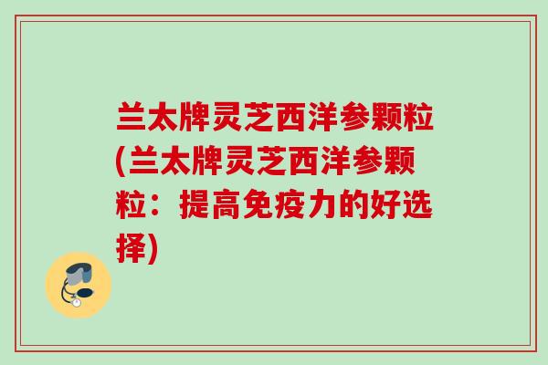 兰太牌灵芝西洋参颗粒(兰太牌灵芝西洋参颗粒：提高免疫力的好选择)