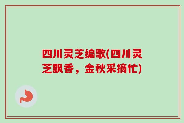 四川灵芝编歌(四川灵芝飘香，金秋采摘忙)