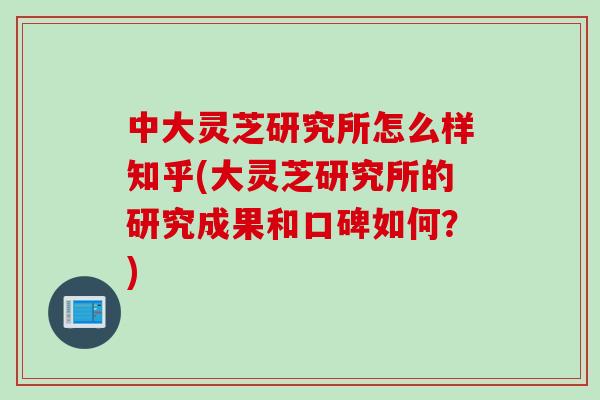 中大灵芝研究所怎么样知乎(大灵芝研究所的研究成果和口碑如何?) 中大灵芝研究所怎么样知乎(大灵芝研究所的研究成果和口碑如何?)