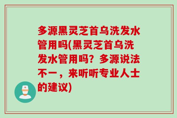 多源黑灵芝首乌洗发水管用吗(黑灵芝首乌洗发水管用吗？多源说法不一，来听听专业人士的建议)
