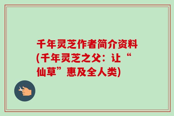 千年灵芝作者简介资料(千年灵芝之父：让“仙草”惠及全人类)