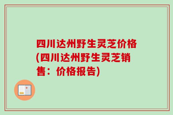 四川达州野生灵芝价格(四川达州野生灵芝销售：价格报告)