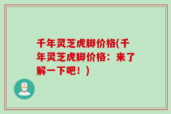 千年灵芝虎脚价格(千年灵芝虎脚价格:来了解一下吧!) 千年灵芝虎脚价格(千年灵芝虎脚价格:来了解一下吧!)