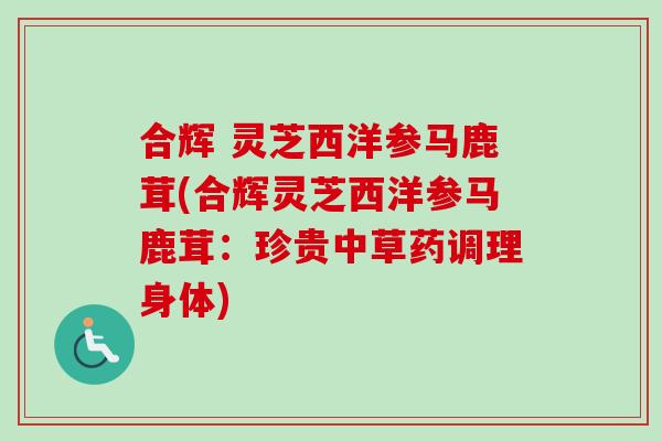 合辉 灵芝西洋参马鹿茸(合辉灵芝西洋参马鹿茸：珍贵中草药调理身体)
