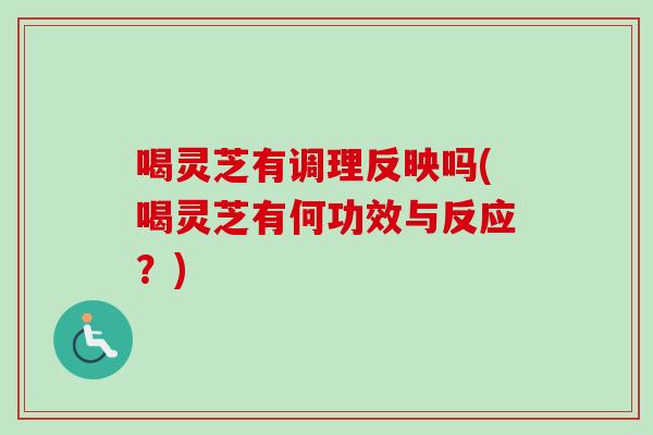 喝灵芝有调理反映吗(喝灵芝有何功效与反应？)