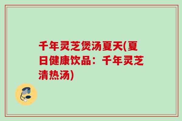 千年灵芝煲汤夏天(夏日健康饮品：千年灵芝清热汤)