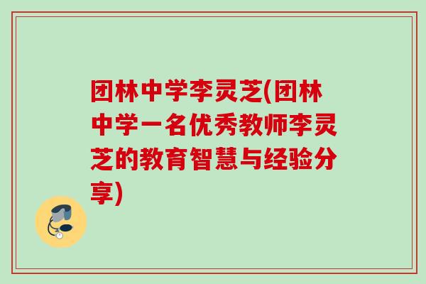 团林中学李灵芝(团林中学一名优秀教师李灵芝的教育智慧与经验分享) 团林中学李灵芝(团林中学一名优秀教师李灵芝的教育智慧与经验分享)