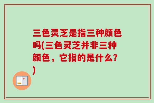 三色灵芝是指三种颜色吗(三色灵芝并非三种颜色，它指的是什么？)
