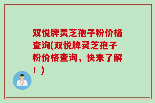 双悦牌灵芝孢子粉价格查询(双悦牌灵芝孢子粉价格查询，快来了解！)