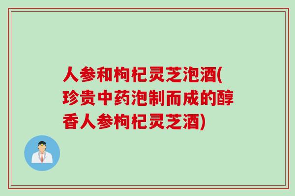 人参和枸杞灵芝泡酒(珍贵中药泡制而成的醇香人参枸杞灵芝酒)