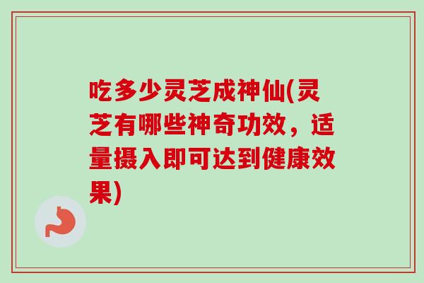 吃多少灵芝成神仙(灵芝有哪些神奇功效，适量摄入即可达到健康效果)