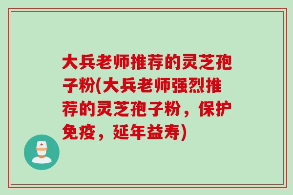 大兵老师推荐的灵芝孢子粉(大兵老师强烈推荐的灵芝孢子粉，保护免疫，延年益寿)