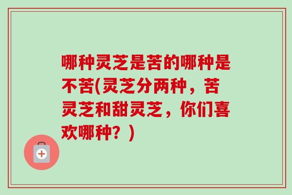 哪种灵芝是苦的哪种是不苦(灵芝分两种，苦灵芝和甜灵芝，你们喜欢哪种？)